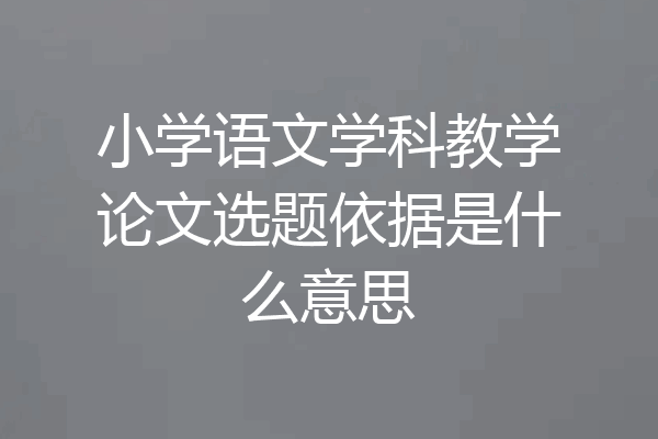 小学语文学科教学论文选题依据是什么意思