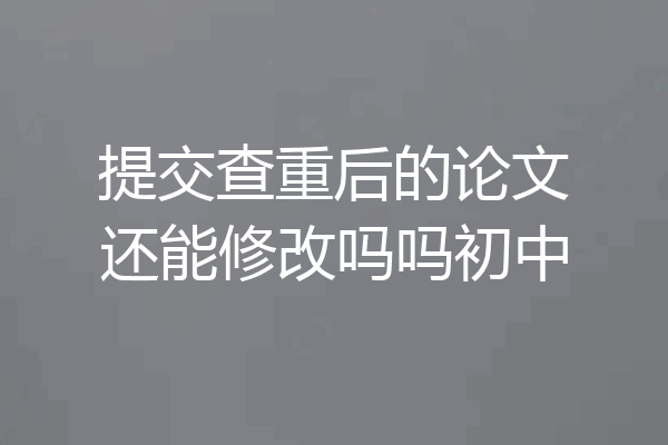 提交查重后的论文还能修改吗吗初中