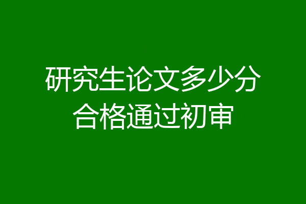 研究生论文多少分合格通过初审