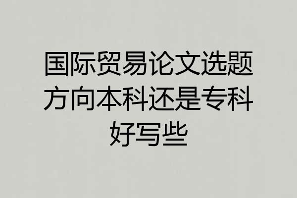 国际贸易论文选题方向本科还是专科好写些