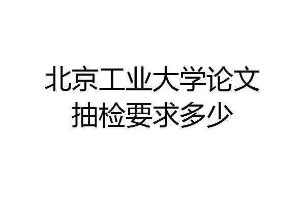 北京工业大学论文抽检要求多少