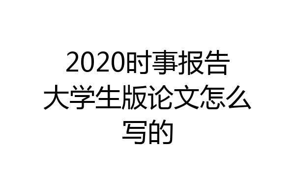 2020时事报告大学生版论文怎么写的