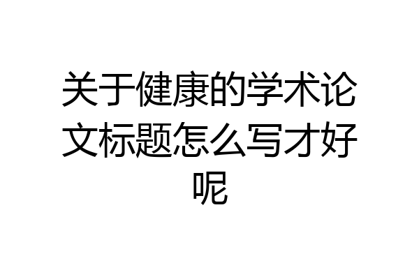 关于健康的学术论文标题怎么写才好呢