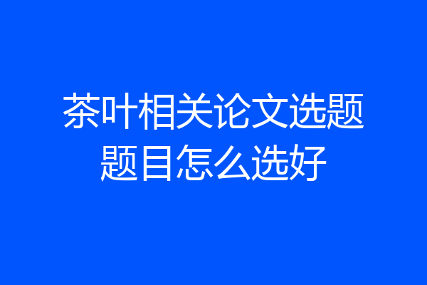 茶叶相关论文选题题目怎么选好