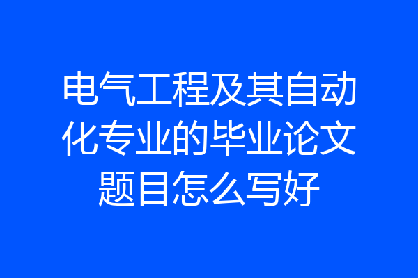 电气工程及其自动化专业的毕业论文题目怎么写好
