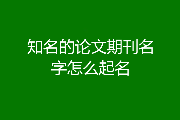 知名的论文期刊名字怎么起名
