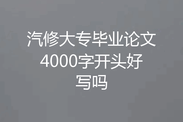 汽修大专毕业论文4000字开头好写吗