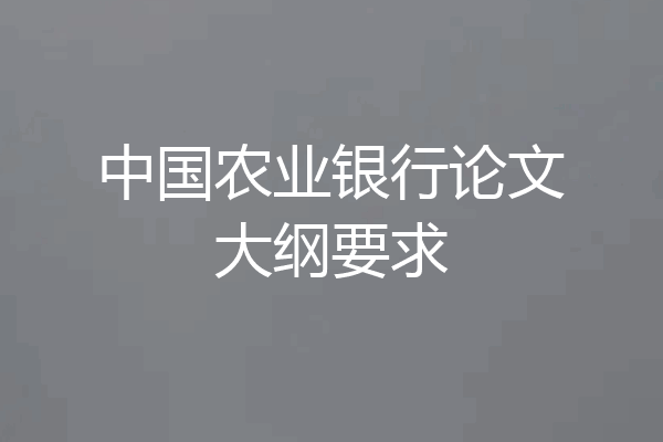 中国农业银行论文大纲要求