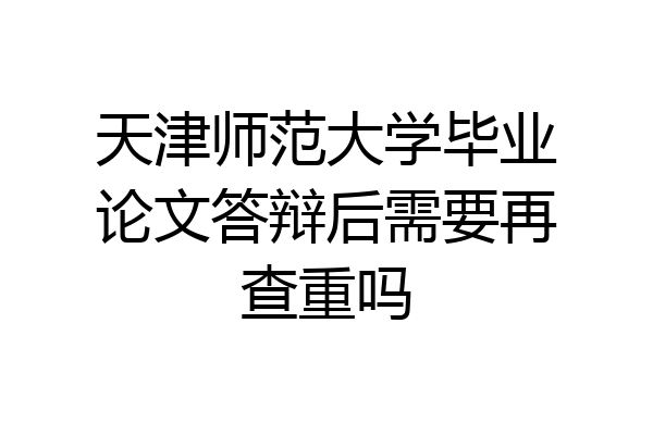 天津师范大学毕业论文答辩后需要再查重吗