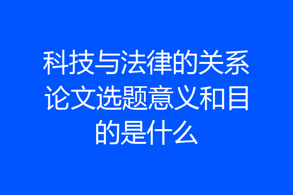 科技与法律的关系论文选题意义和目的是什么