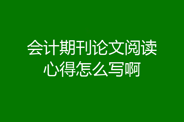 会计期刊论文阅读心得怎么写啊