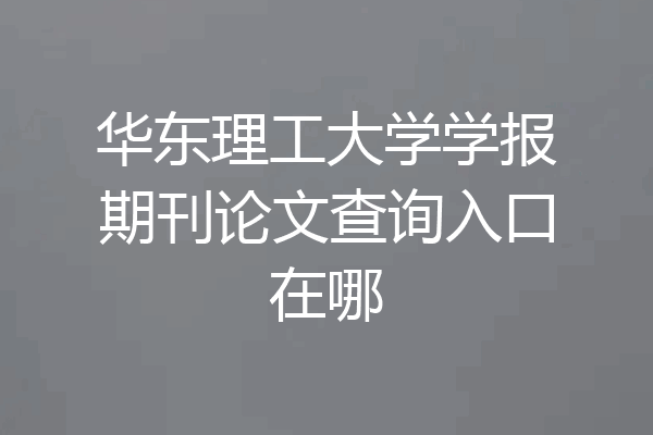 华东理工大学学报期刊论文查询入口在哪