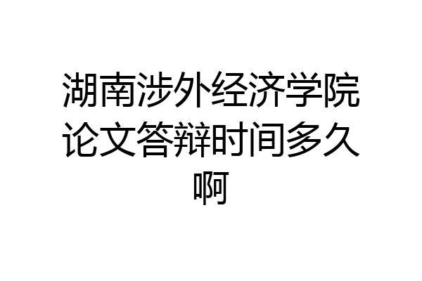 湖南涉外经济学院论文答辩时间多久啊