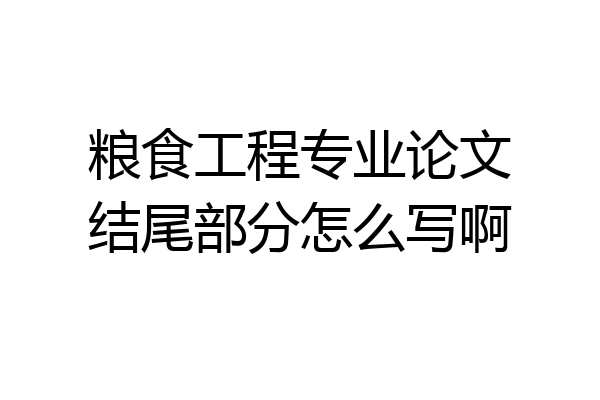 粮食工程专业论文结尾部分怎么写啊