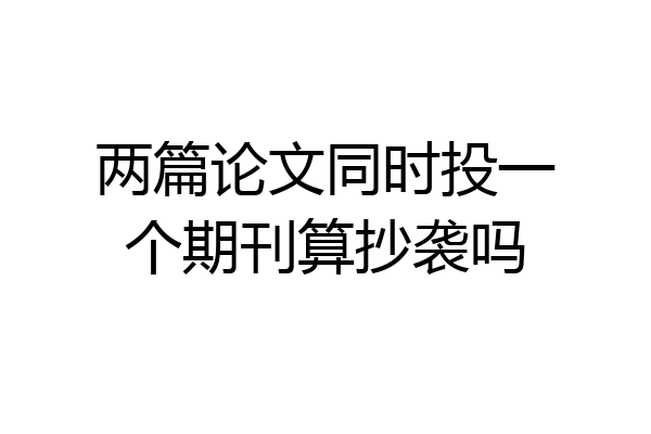 两篇论文同时投一个期刊算抄袭吗