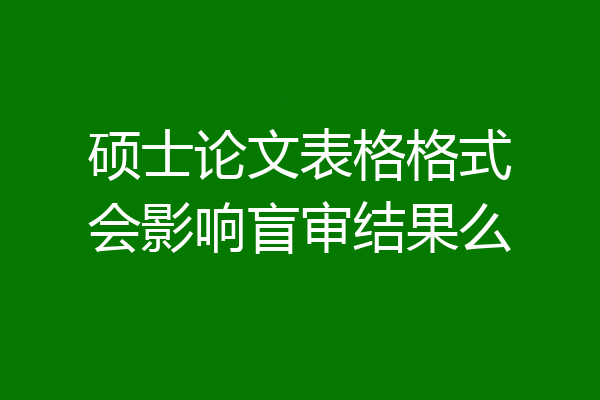 硕士论文表格格式会影响盲审结果么
