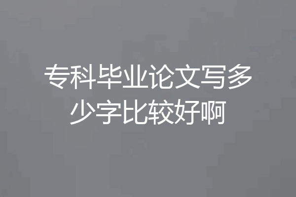 专科毕业论文写多少字比较好啊