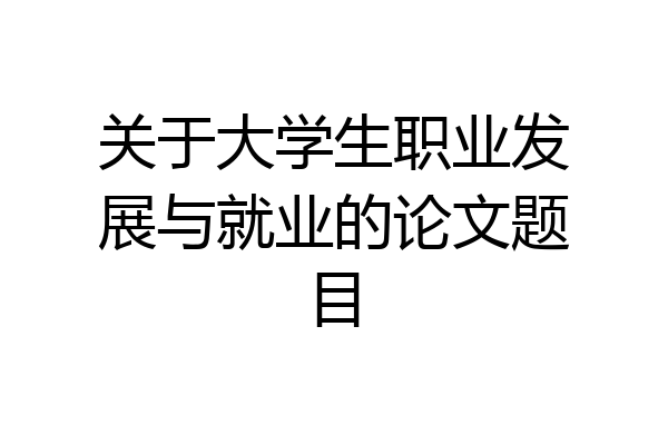 关于大学生职业发展与就业的论文题目