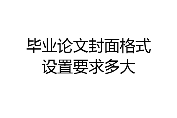 毕业论文封面格式设置要求多大