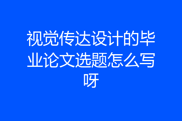 视觉传达设计的毕业论文选题怎么写呀