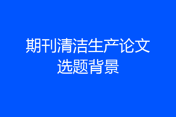 期刊清洁生产论文选题背景