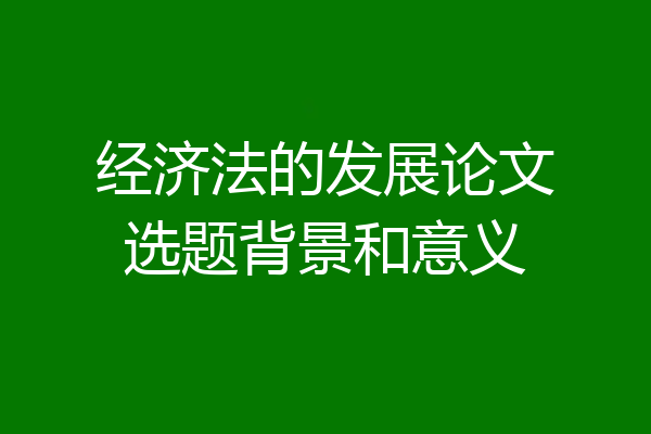 经济法的发展论文选题背景和意义