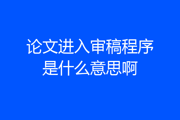 论文进入审稿程序是什么意思啊