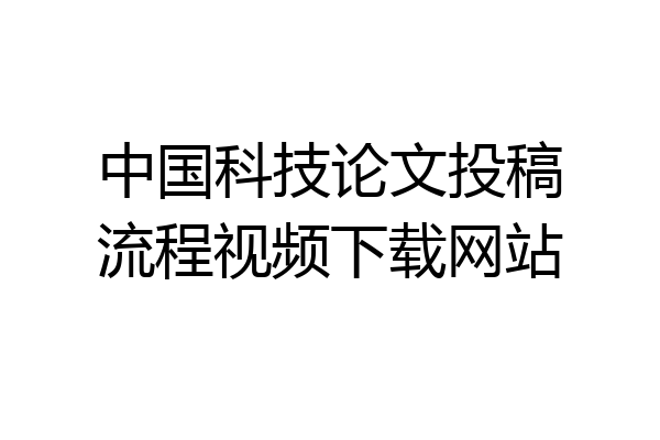 中国科技论文投稿流程视频下载网站