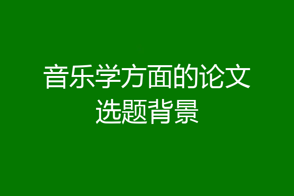 音乐学方面的论文选题背景