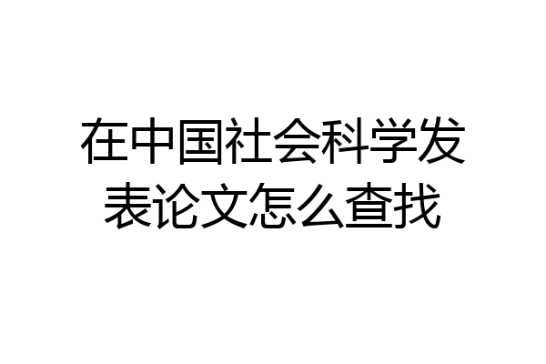 在中国社会科学发表论文怎么查找