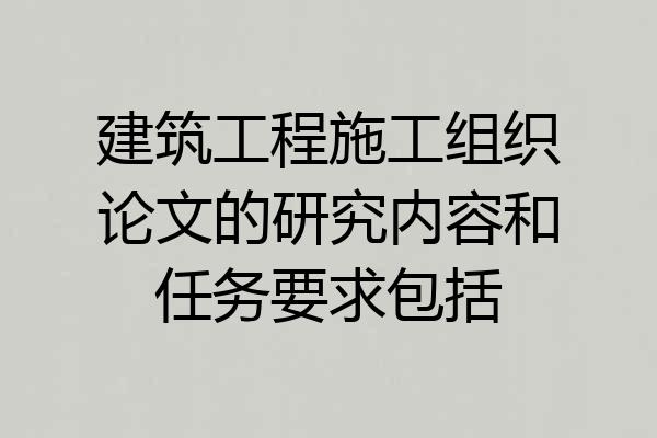 建筑工程施工组织论文的研究内容和任务要求包括