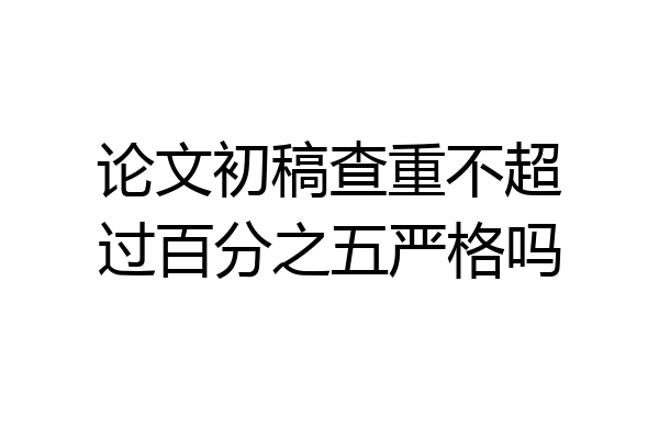 论文初稿查重不超过百分之五严格吗