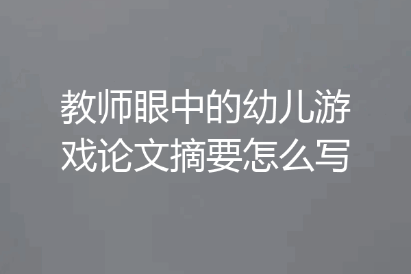 教师眼中的幼儿游戏论文摘要怎么写