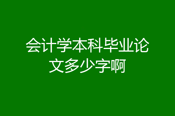 会计学本科毕业论文多少字啊