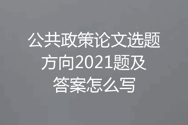 公共政策论文选题方向2021题及答案怎么写
