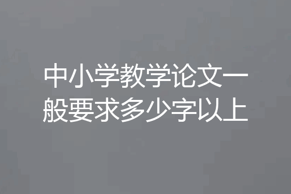 中小学教学论文一般要求多少字以上