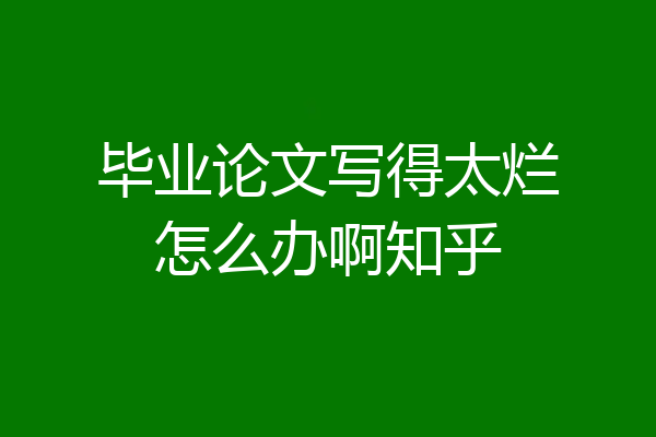 毕业论文写得太烂怎么办啊知乎