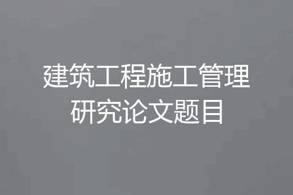 建筑工程施工管理研究论文题目