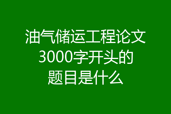 油气储运工程论文3000字开头的题目是什么