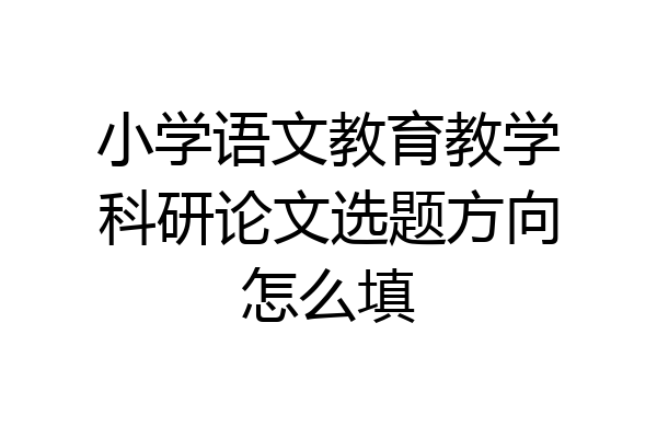 小学语文教育教学科研论文选题方向怎么填