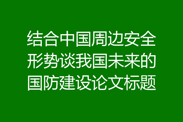 结合中国周边安全形势谈我国未来的国防建设论文标题