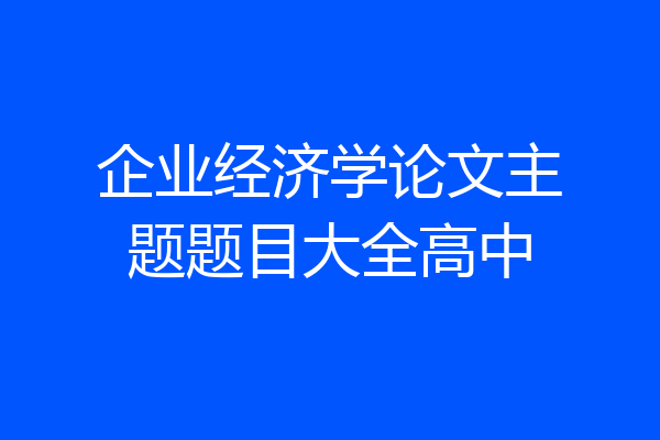 企业经济学论文主题题目大全高中