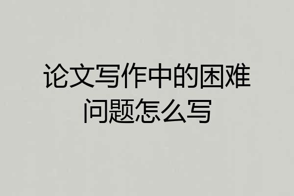 论文写作中的困难问题怎么写