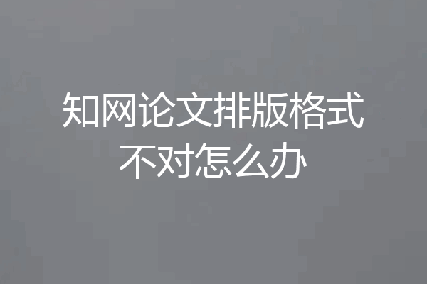 知网论文排版格式不对怎么办