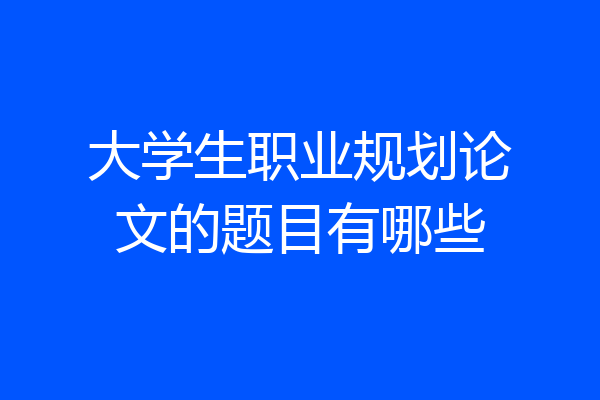 大学生职业规划论文的题目有哪些