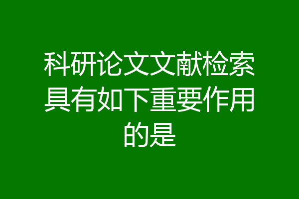 科研论文文献检索具有如下重要作用的是