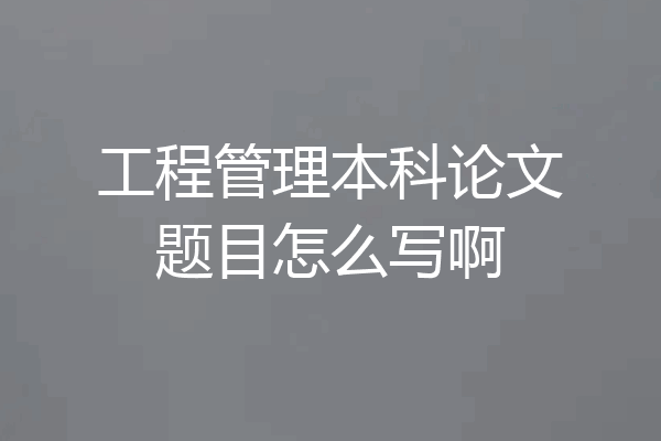 工程管理本科论文题目怎么写啊