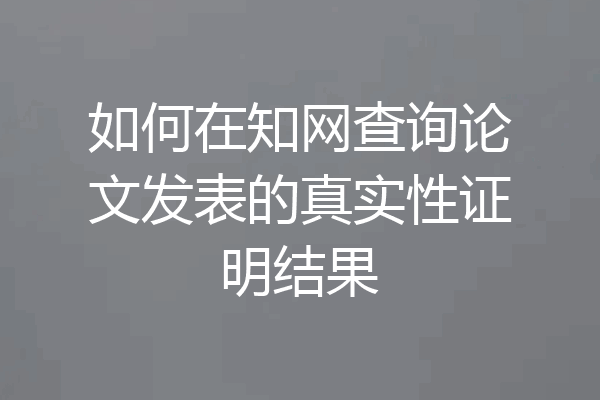 如何在知网查询论文发表的真实性证明结果