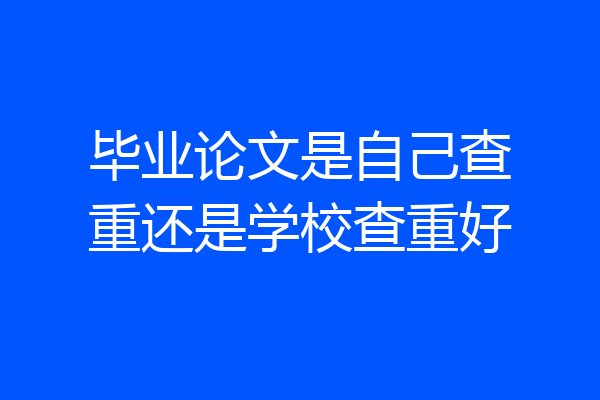 毕业论文是自己查重还是学校查重好