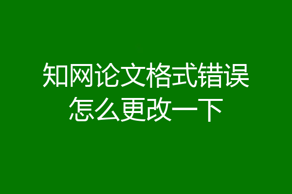 知网论文格式错误怎么更改一下